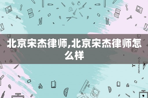 北京宋杰律師,北京宋杰律師怎么樣