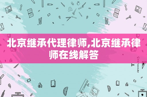 北京繼承代理律師,北京繼承律師在線解答