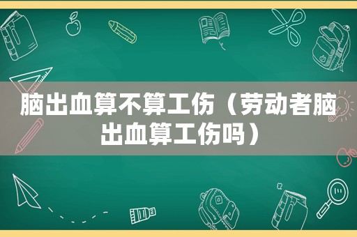腦出血算不算工傷（勞動者腦出血算工傷嗎）