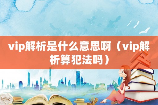 vip解析是什么意思啊（vip解析算犯法嗎）