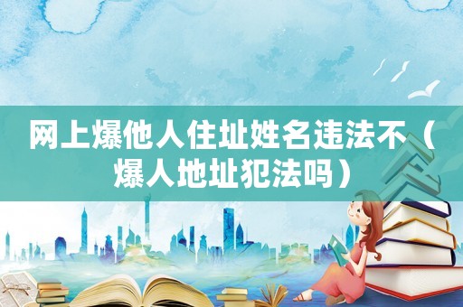 網上爆他人住址姓名違法不（爆人地址犯法嗎）