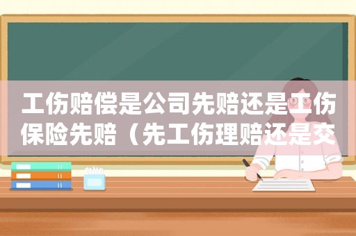 工傷賠償是公司先賠還是工傷保險先賠（先工傷理賠還是交通事故理賠）