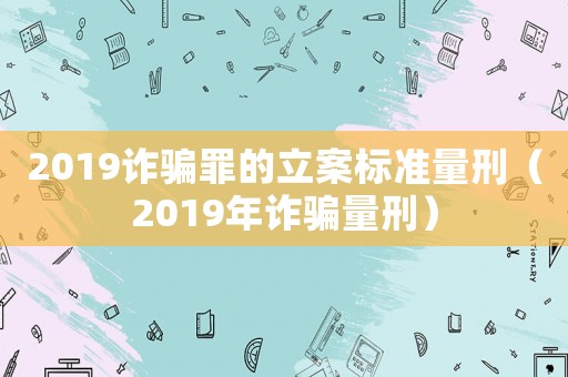 2019詐騙罪的立案標準量刑（2019年詐騙量刑）