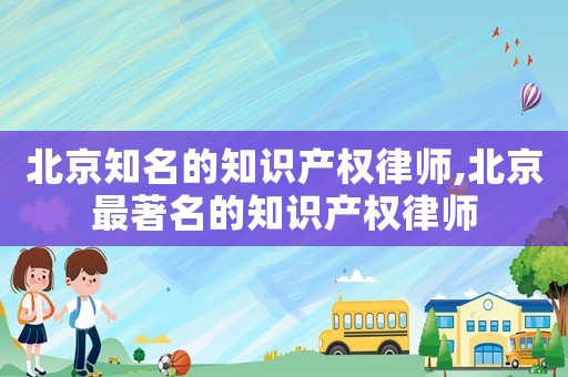 北京知名的知識產權律師,北京最著名的知識產權律師
