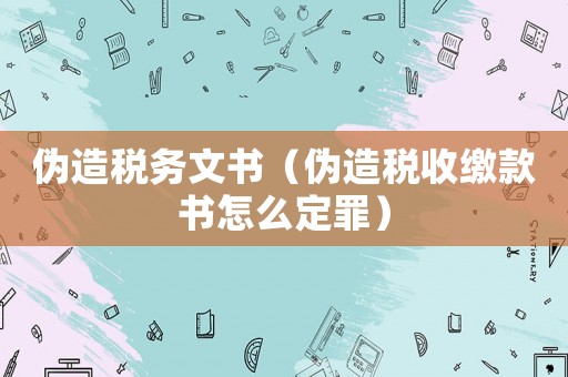 偽造稅務文書（偽造稅收繳款書怎么定罪）