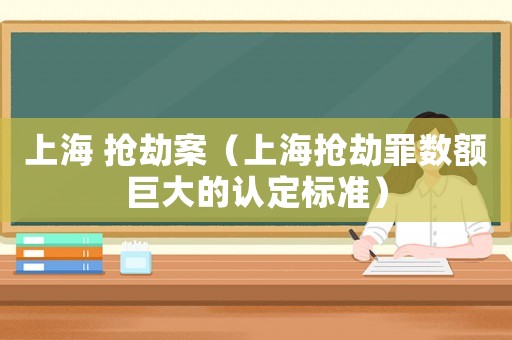 上海 搶劫案（上海搶劫罪數(shù)額巨大的認(rèn)定標(biāo)準(zhǔn)）