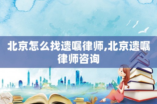 北京怎么找遺囑律師,北京遺囑律師咨詢