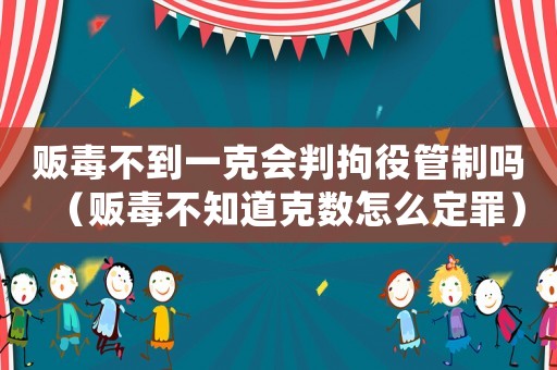 販毒不到一克會判拘役管制嗎（販毒不知道克數怎么定罪）