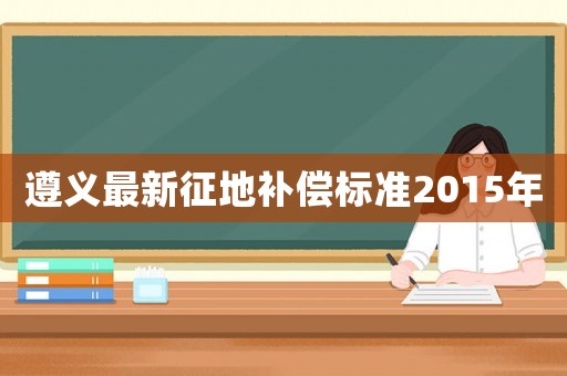 遵義最新征地補償標準2015年