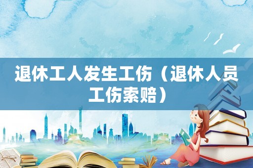 退休工人發生工傷（退休人員工傷索賠）