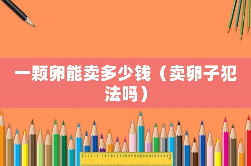 一顆卵能賣多少錢（賣卵子犯法嗎）