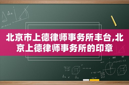 北京市上德律師事務所豐臺,北京上德律師事務所的印章