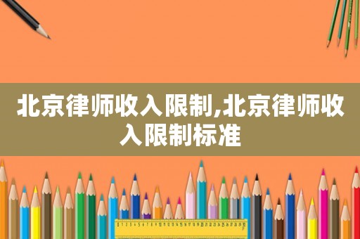 北京律師收入限制,北京律師收入限制標準