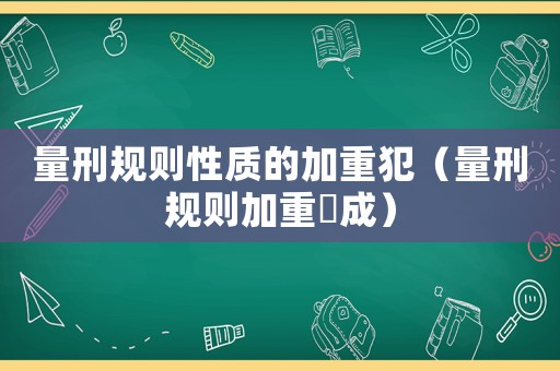 量刑規(guī)則性質(zhì)的加重犯（量刑規(guī)則加重構(gòu)成）