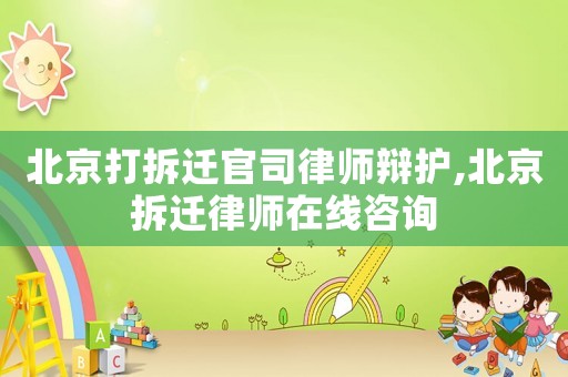 北京打拆遷官司律師辯護(hù),北京拆遷律師在線咨詢