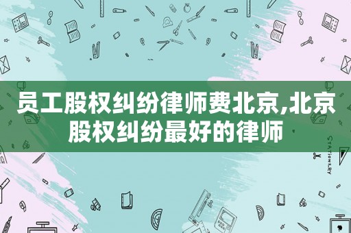 員工股權(quán)糾紛律師費(fèi)北京,北京股權(quán)糾紛最好的律師