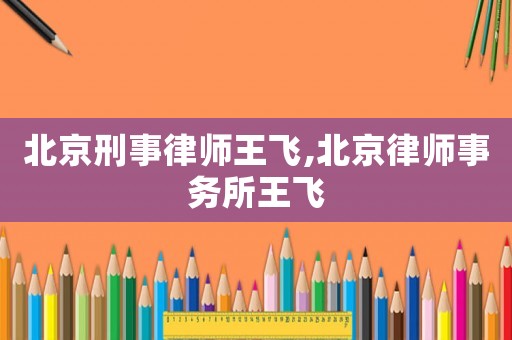 北京刑事律師王飛,北京律師事務所王飛