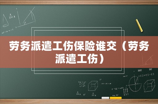 勞務派遣工傷保險誰交（勞務派遣工傷）