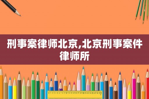 刑事案律師北京,北京刑事案件律師所