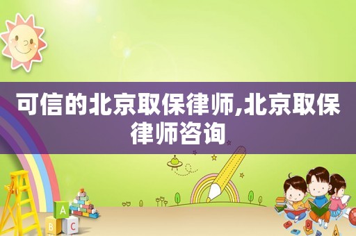 可信的北京取保律師,北京取保律師咨詢