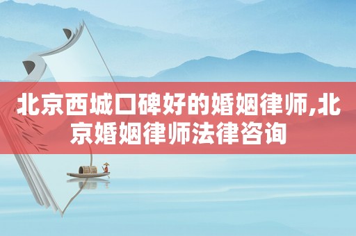 北京西城口碑好的婚姻律師,北京婚姻律師法律咨詢
