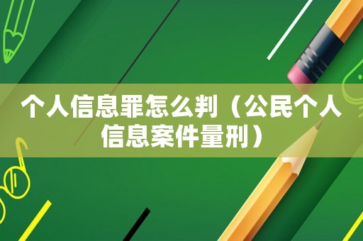 個人信息罪怎么判（公民個人信息案件量刑）