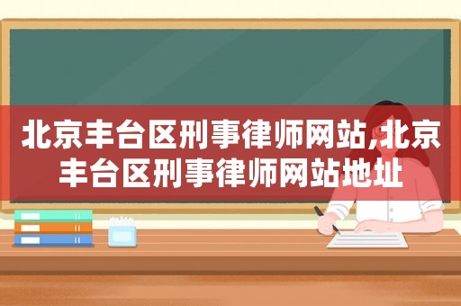 北京豐臺區(qū)刑事律師網(wǎng)站,北京豐臺區(qū)刑事律師網(wǎng)站地址