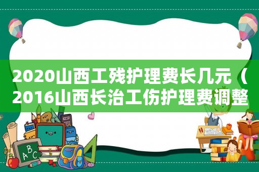 2020山西工殘護理費長幾元（2016山西長治工傷護理費調(diào)整方案）