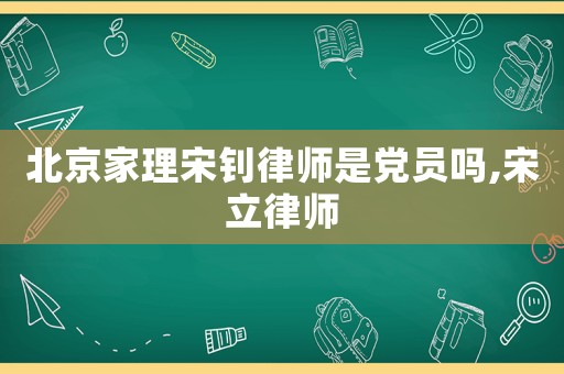 北京家理宋釗律師是黨員嗎,宋立律師