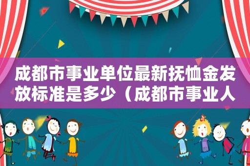 成都市事業單位最新撫恤金發放標準是多少（成都市事業人員喪葬費標準的通知）