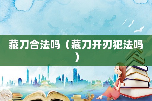 藏刀合法嗎（藏刀開刃犯法嗎）