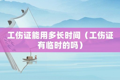 工傷證能用多長時間（工傷證有臨時的嗎）