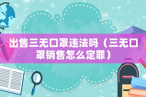 出售三無口罩違法嗎（三無口罩銷售怎么定罪）