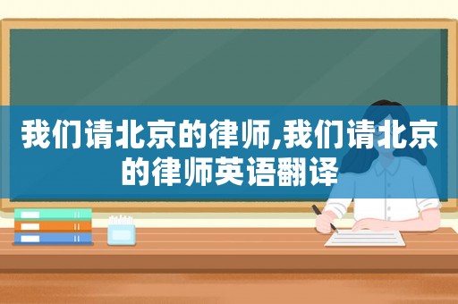 我們請(qǐng)北京的律師,我們請(qǐng)北京的律師英語翻譯