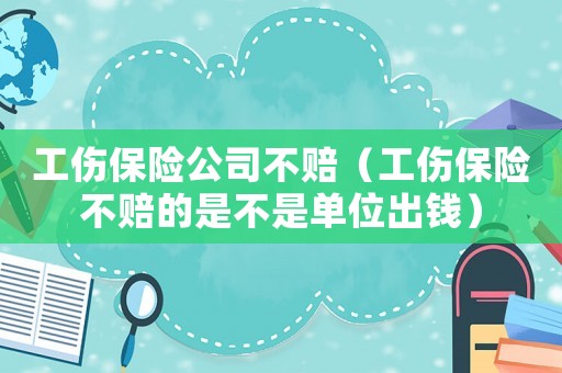工傷保險公司不賠（工傷保險不賠的是不是單位出錢）