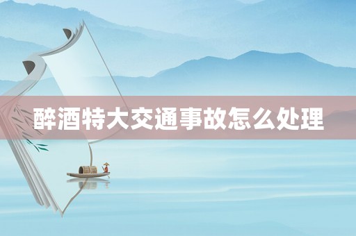 醉酒特大交通事故怎么處理