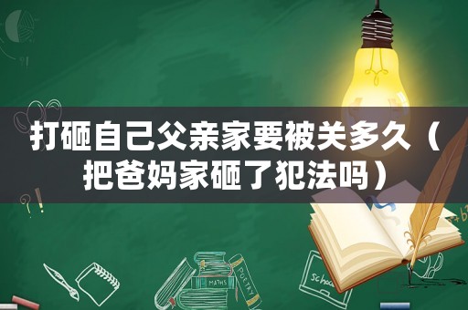 打砸自己父親家要被關(guān)多久（把爸媽家砸了犯法嗎）