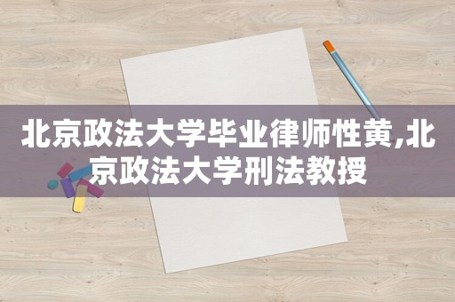 北京政法大學畢業律師性黃,北京政法大學刑法教授