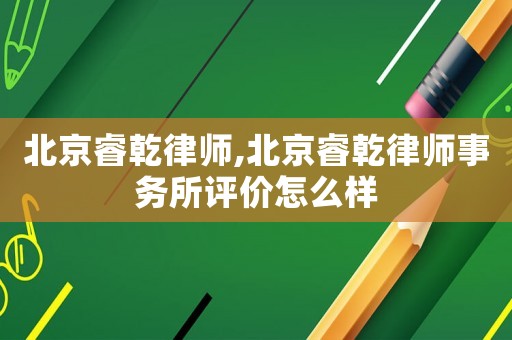 北京睿乾律師,北京睿乾律師事務所評價怎么樣