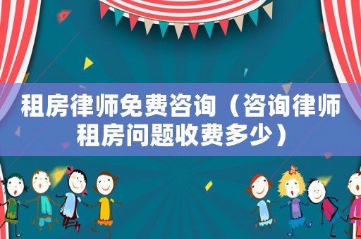 租房律師免費咨詢（咨詢律師租房問題收費多少）