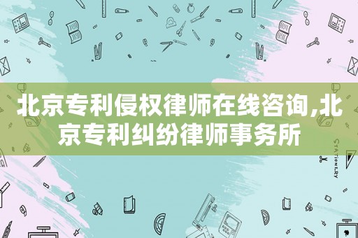 北京專利侵權(quán)律師在線咨詢,北京專利糾紛律師事務(wù)所