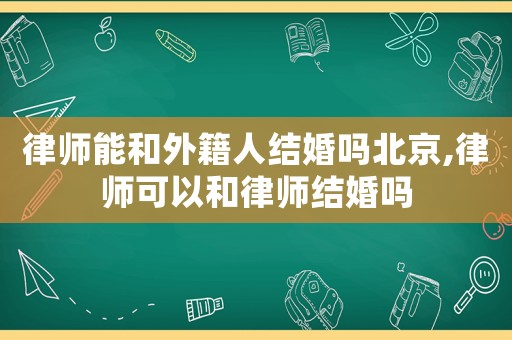 律師能和外籍人結婚嗎北京,律師可以和律師結婚嗎