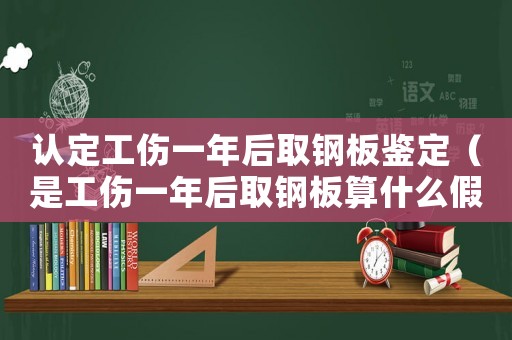 認定工傷一年后取鋼板鑒定（是工傷一年后取鋼板算什么假）