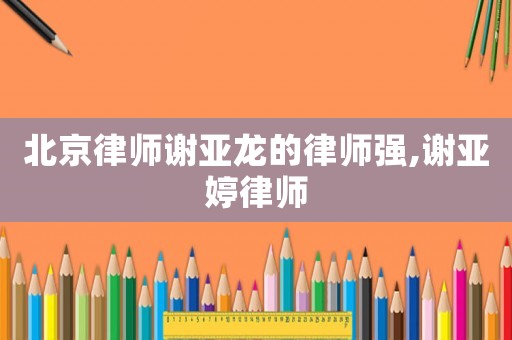 北京律師謝亞龍的律師強,謝亞婷律師
