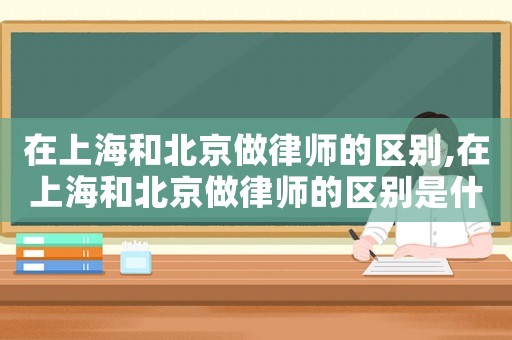 在上海和北京做律師的區(qū)別,在上海和北京做律師的區(qū)別是什么