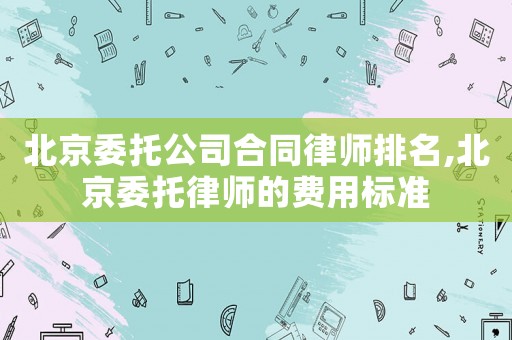北京委托公司合同律師排名,北京委托律師的費用標準