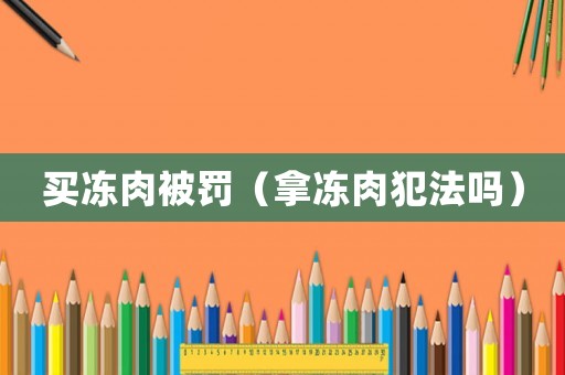 買凍肉被罰（拿凍肉犯法嗎）