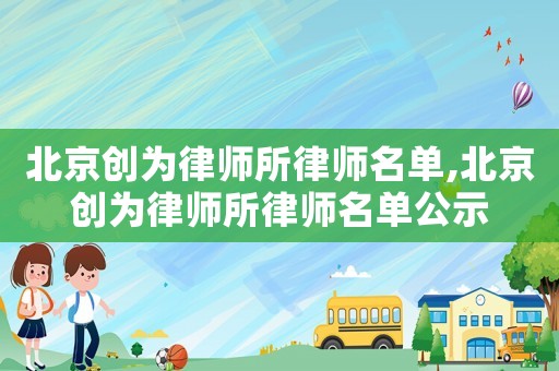 北京創為律師所律師名單,北京創為律師所律師名單公示
