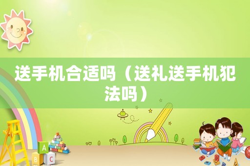 送手機合適嗎（送禮送手機犯法嗎）
