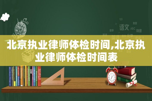 北京執(zhí)業(yè)律師體檢時間,北京執(zhí)業(yè)律師體檢時間表